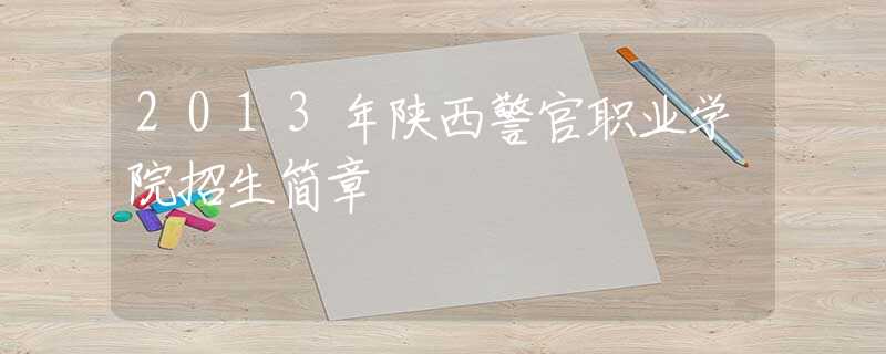2013年陕西警官职业学院招生简章