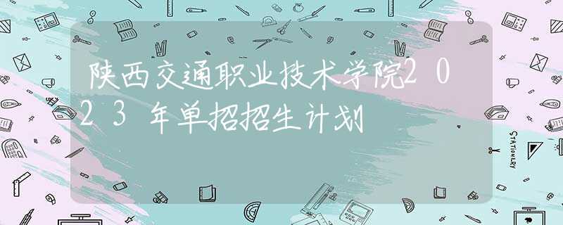 陕西交通职业技术学院2023年单招招生计划