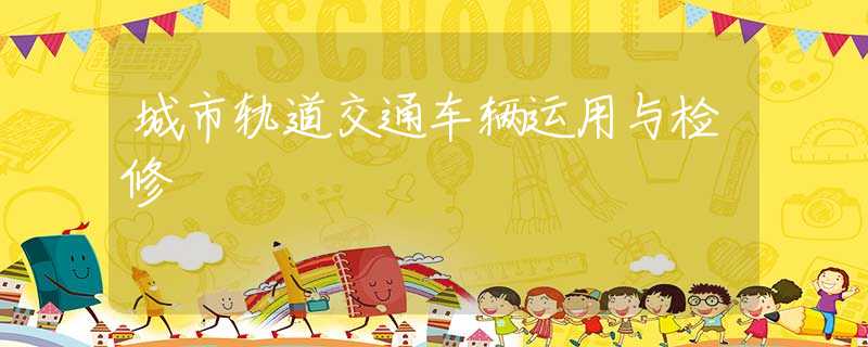 城市轨道交通车辆运用与检修