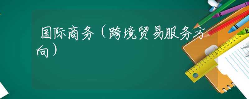 国际商务（跨境贸易服务方向）