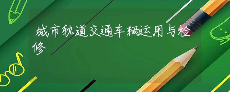 城市轨道交通车辆运用与检修