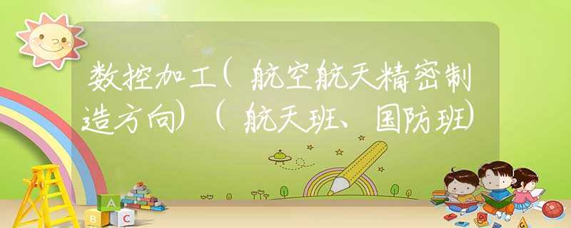 数控加工(航空航天精密制造方向)(航天班、国防班)