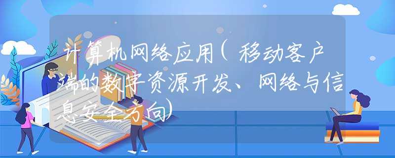 计算机网络应用(移动客户端的数字资源开发、网络与信息安全方向)