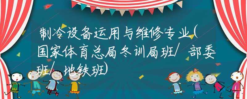 制冷设备运用与维修专业(国家体育总局冬训局班/部委班/地铁班)