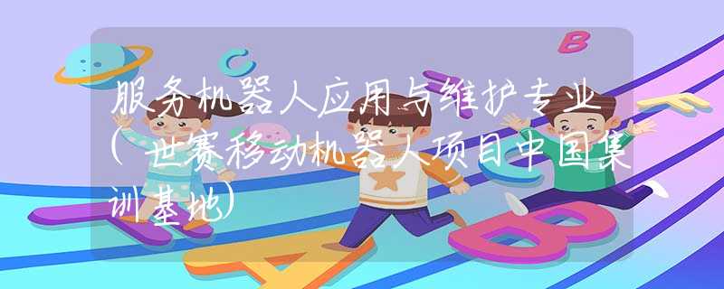 服务机器人应用与维护专业(世赛移动机器人项目中国集训基地)