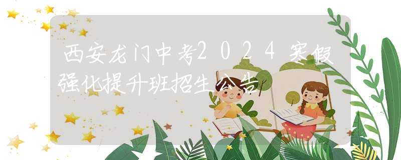 西安龙门中考2024寒假强化提升班招生公告