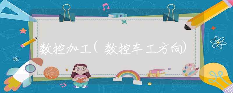 数控加工(数控车工方向)