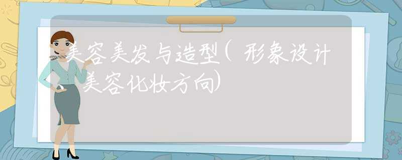 美容美发与造型(形象设计、美容化妆方向)