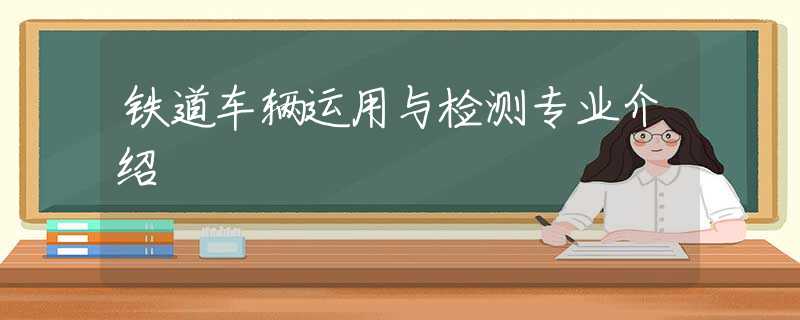 铁道车辆运用与检测专业介绍