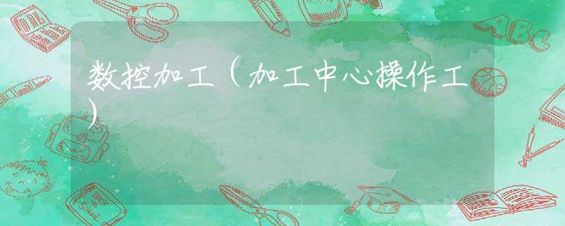 数控加工（加工中心操作工）